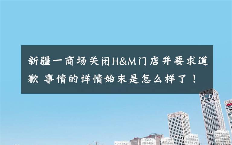 新疆一商场关闭H&M门店并要求道歉 事情的详情始末是怎么样了！