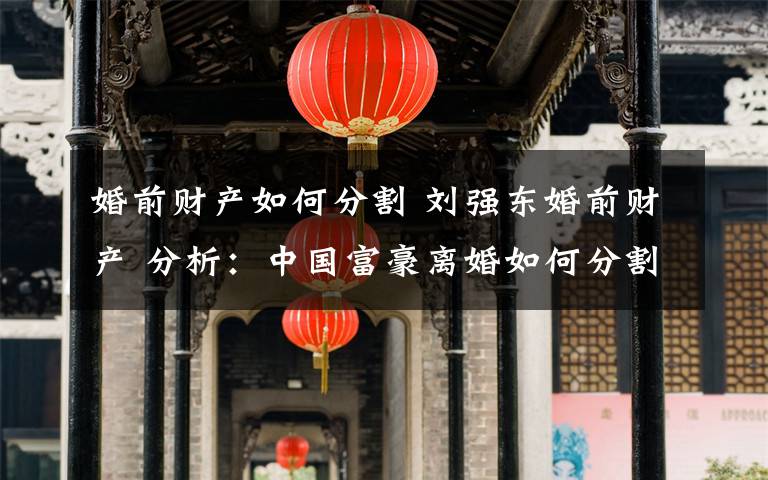 婚前财产如何分割 刘强东婚前财产 分析：中国富豪离婚如何分割财产