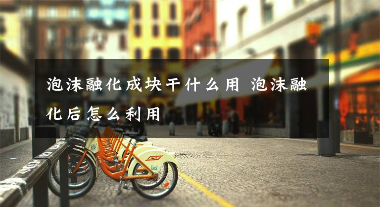 泡沫融化成块干什么用 泡沫融化后怎么利用