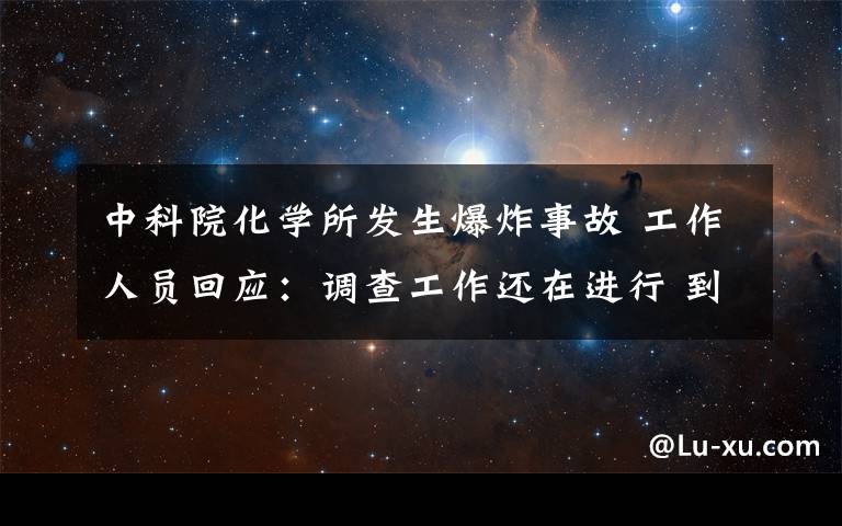 中科院化学所发生爆炸事故 工作人员回应：调查工作还在进行 到底什么情况呢？
