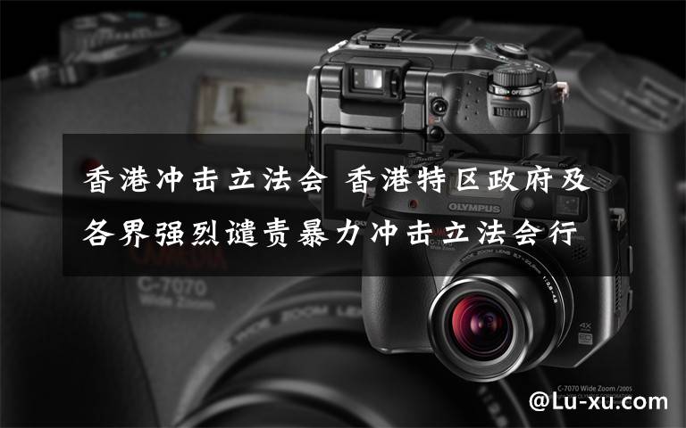 香港冲击立法会 香港特区政府及各界强烈谴责暴力冲击立法会行为