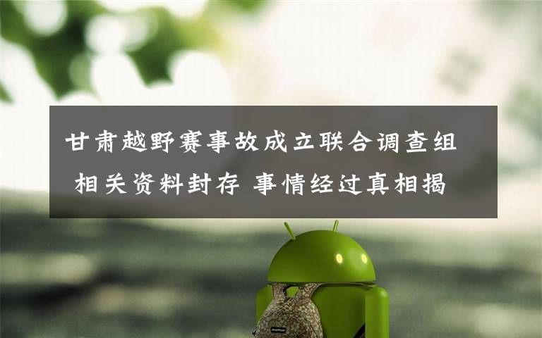 甘肃越野赛事故成立联合调查组 相关资料封存 事情经过真相揭秘！