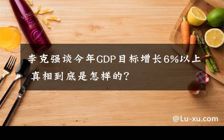 李克强谈今年GDP目标增长6%以上 真相到底是怎样的？