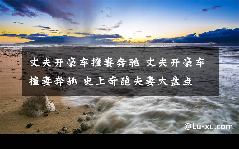 丈夫开豪车撞妻奔驰 丈夫开豪车撞妻奔驰 史上奇葩夫妻大盘点