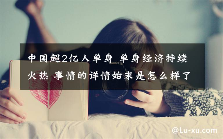 中国超2亿人单身 单身经济持续火热 事情的详情始末是怎么样了！