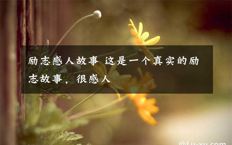 励志感人故事 这是一个真实的励志故事，很感人