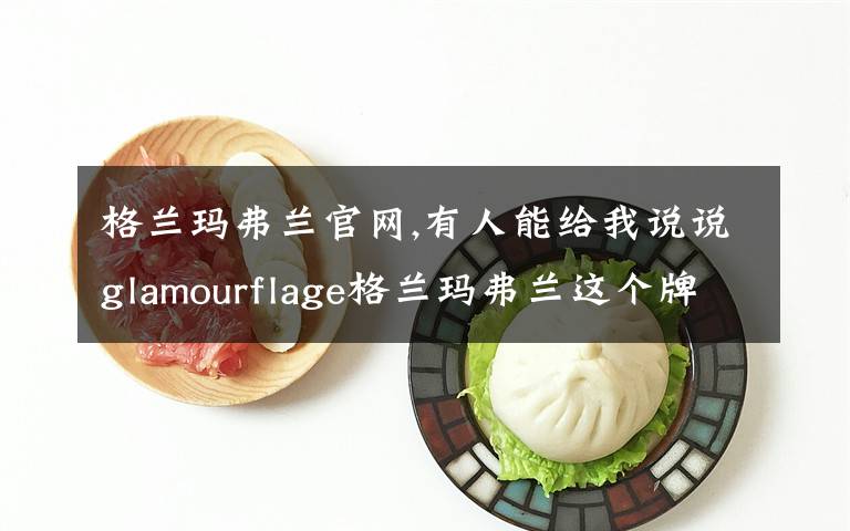 格兰玛弗兰官网,有人能给我说说glamourflage格兰玛弗兰这个牌子的情况吗？