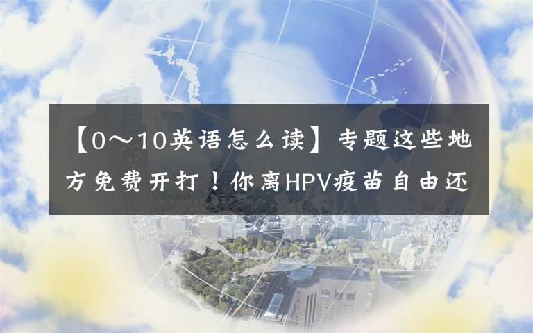 【0～10英语怎么读】专题这些地方免费开打！你离HPV疫苗自由还有多远？
