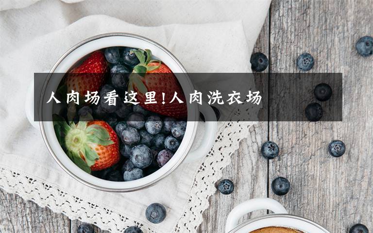人肉场看这里!人肉洗衣场