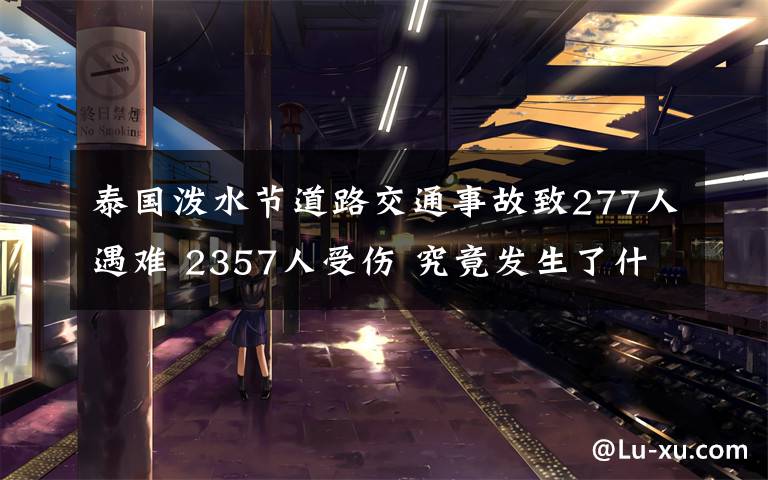 泰国泼水节道路交通事故致277人遇难 2357人受伤 究竟发生了什么?