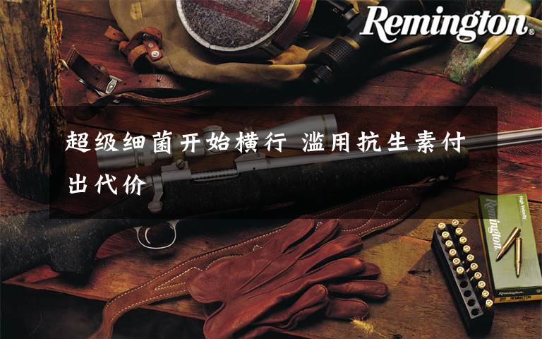 超级细菌开始横行 滥用抗生素付出代价