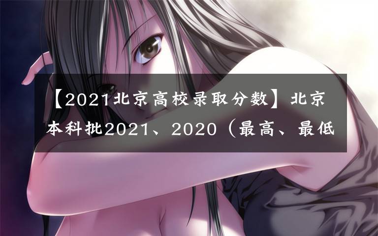 【2021北京高校录取分数】北京本科批2021、2020（最高、最低）投档线、位次对照表