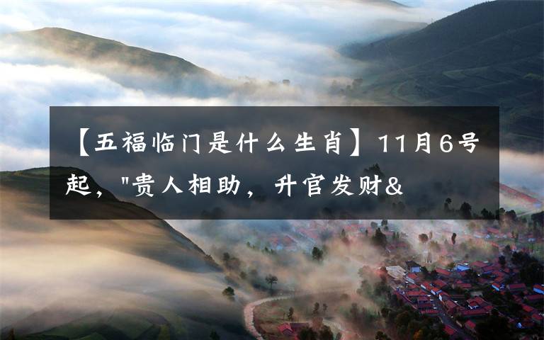 【五福临门是什么生肖】11月6号起，"贵人相助，升官发财"，五福临门的三大生肖，还有谁