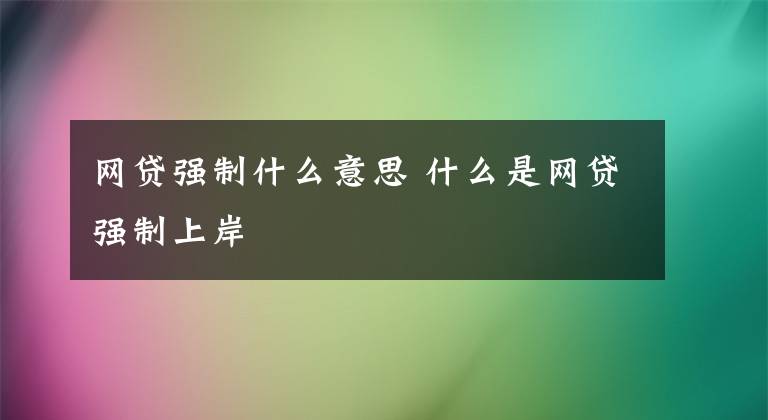 网贷强制什么意思 什么是网贷强制上岸