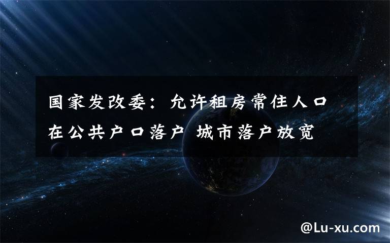 国家发改委：允许租房常住人口在公共户口落户 城市落户放宽 究竟是怎么一回事?