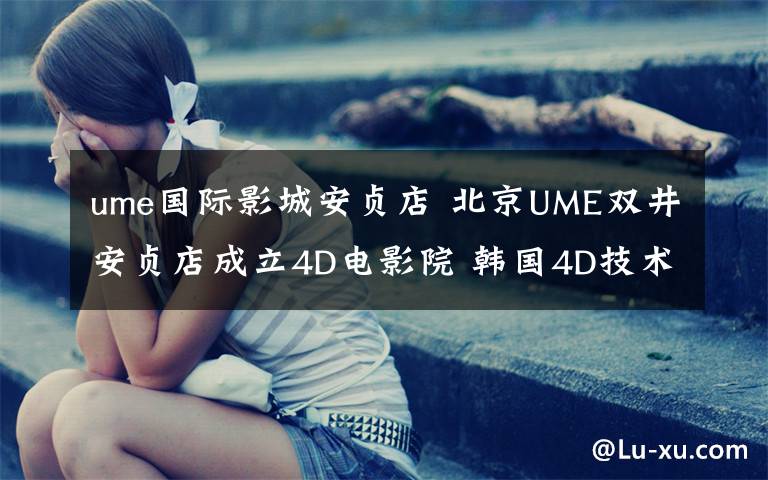 ume国际影城安贞店 北京UME双井安贞店成立4D电影院 韩国4D技术为何引领全球