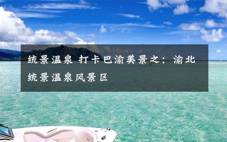 统景温泉 打卡巴渝美景之：渝北统景温泉风景区
