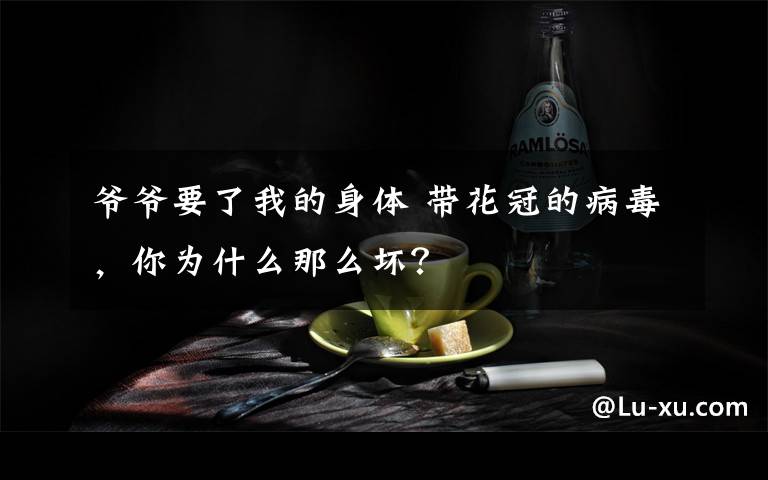 爷爷要了我的身体 带花冠的病毒，你为什么那么坏？