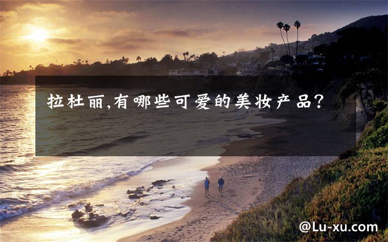 拉杜丽,有哪些可爱的美妆产品？
