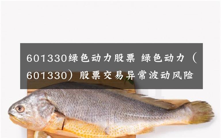 601330绿色动力股票 绿色动力（601330）股票交易异常波动风险提示