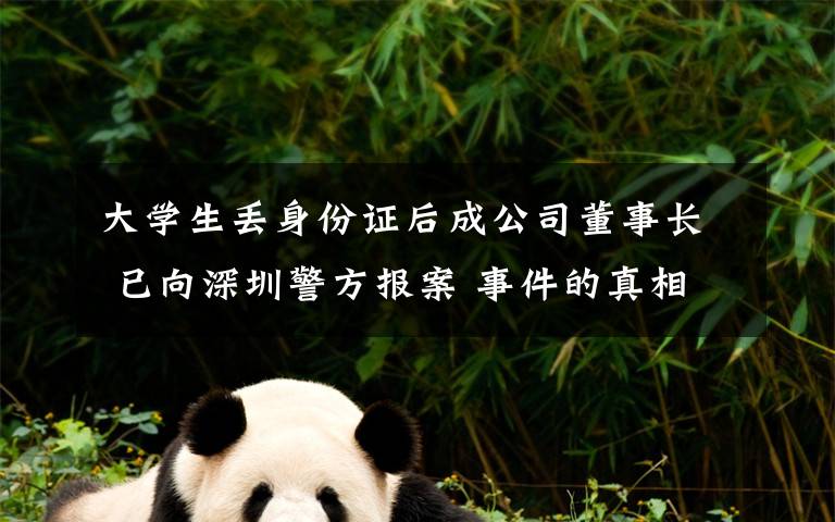 大学生丢身份证后成公司董事长 已向深圳警方报案 事件的真相是什么？