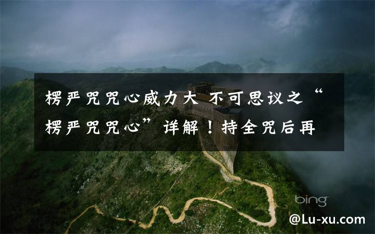楞严咒咒心威力大 不可思议之“楞严咒咒心”详解！持全咒后再持咒心便得无量福德！初学者可诵楞严咒心。