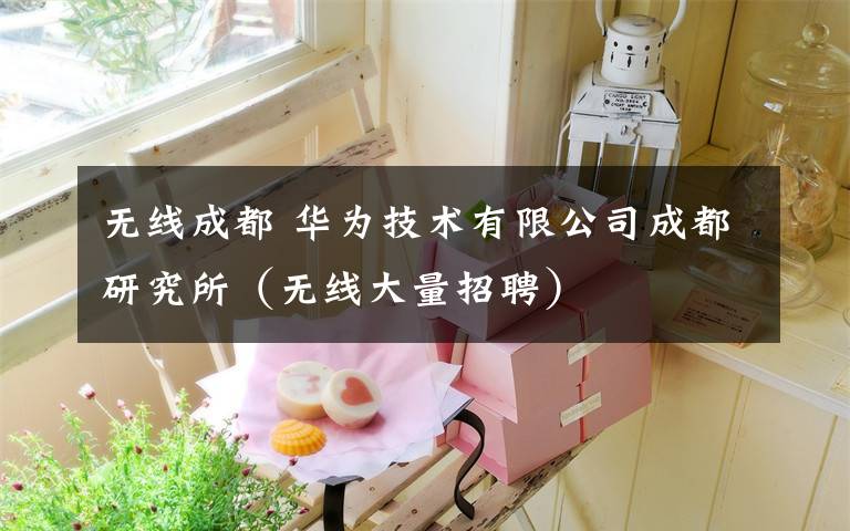 无线成都 华为技术有限公司成都研究所（无线大量招聘）
