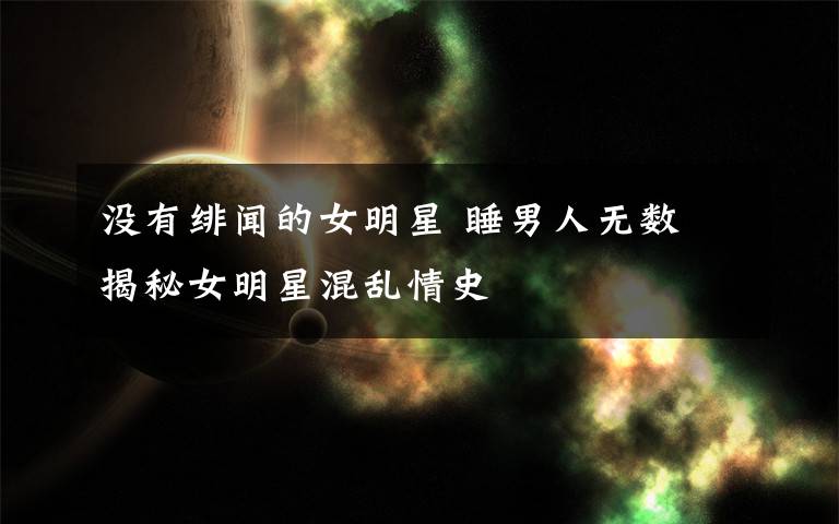 没有绯闻的女明星 睡男人无数 揭秘女明星混乱情史