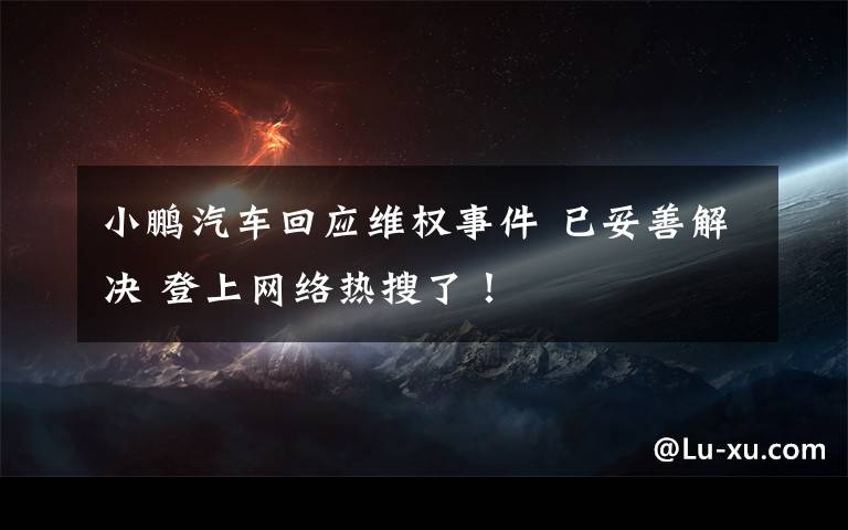 小鹏汽车回应维权事件 已妥善解决 登上网络热搜了！