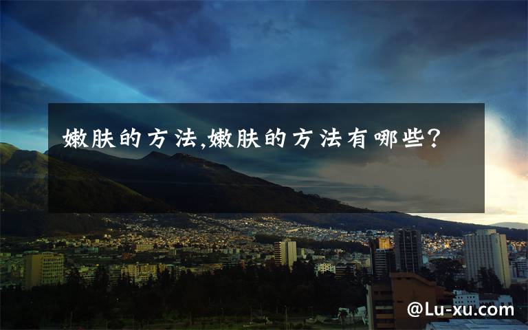 嫩肤的方法,嫩肤的方法有哪些？