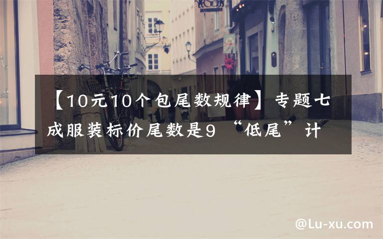 【10元10个包尾数规律】专题七成服装标价尾数是9 “低尾”计价让顾客感觉价低