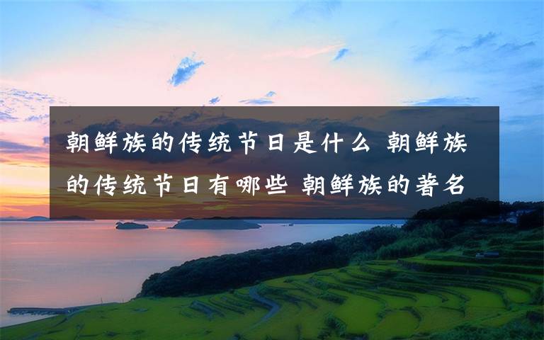 朝鲜族的传统节日是什么 朝鲜族的传统节日有哪些 朝鲜族的著名节日