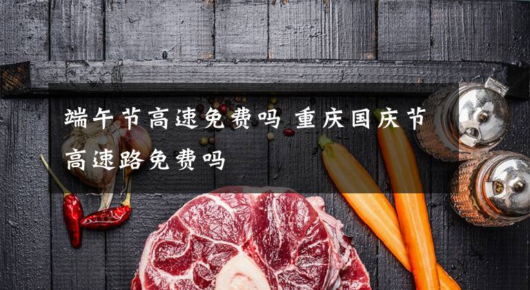端午节高速免费吗 重庆国庆节高速路免费吗