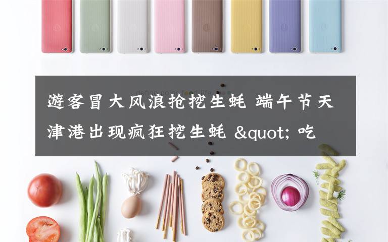 游客冒大风浪抢挖生蚝 端午节天津港出现疯狂挖生蚝 " 吃货大军 "