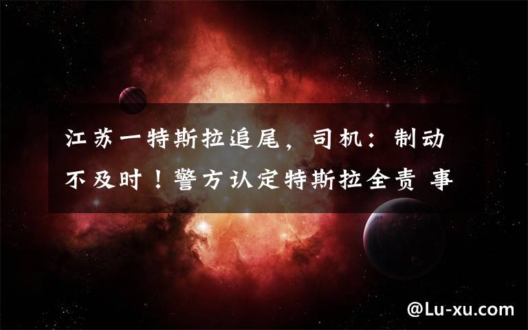 江苏一特斯拉追尾，司机：制动不及时！警方认定特斯拉全责 事情的详情始末是怎么样了！