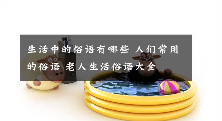 生活中的俗语有哪些 人们常用的俗语 老人生活俗语大全