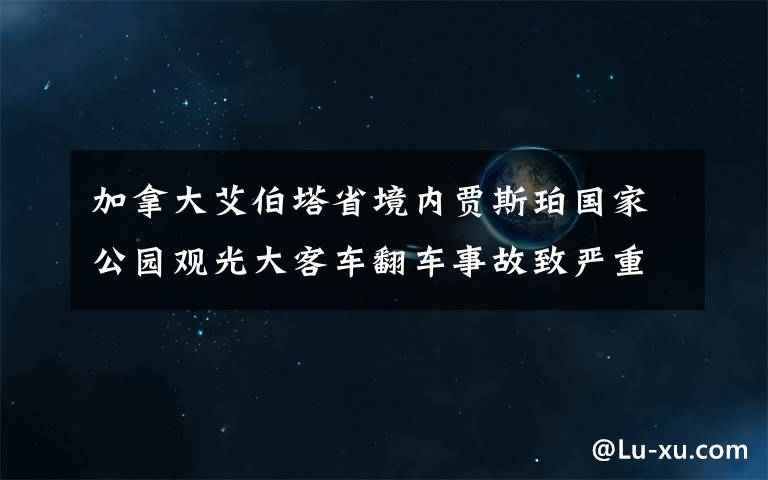 加拿大艾伯塔省境内贾斯珀国家公园观光大客车翻车事故致严重伤亡