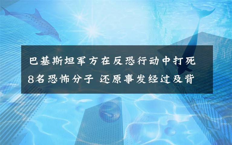 巴基斯坦军方在反恐行动中打死8名恐怖分子 还原事发经过及背后真相！