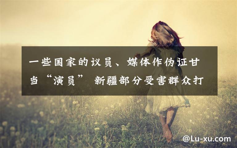 一些国家的议员、媒体作伪证甘当“演员” 新疆部分受害群众打算起诉BBC