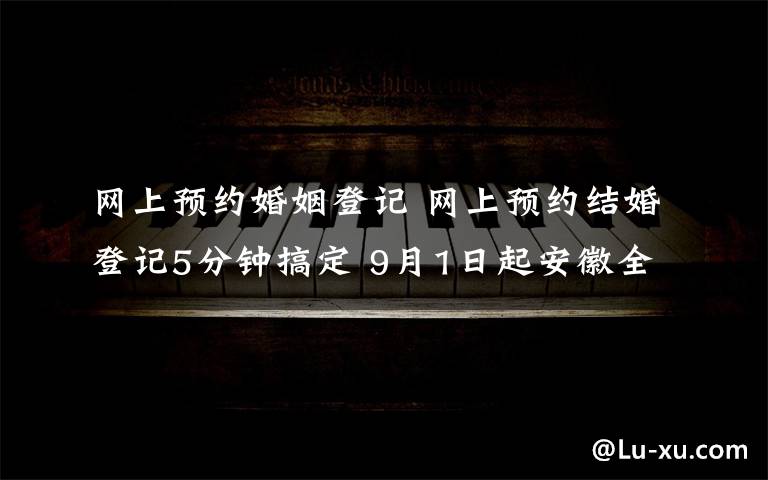 网上预约婚姻登记 网上预约结婚登记5分钟搞定 9月1日起安徽全省推行