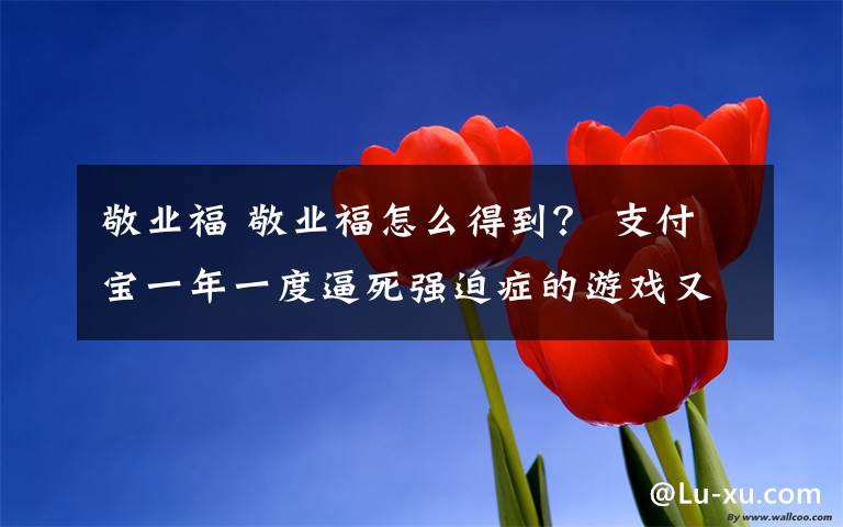 敬业福 敬业福怎么得到？ 支付宝一年一度逼死强迫症的游戏又来啦