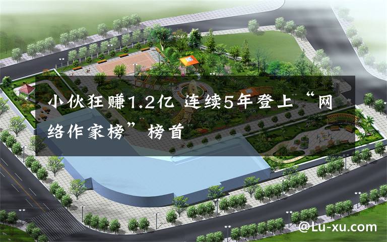小伙狂赚1.2亿 连续5年登上“网络作家榜”榜首