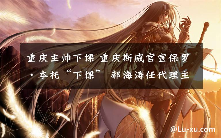 重庆主帅下课 重庆斯威官宣保罗·本托“下课” 郝海涛任代理主帅