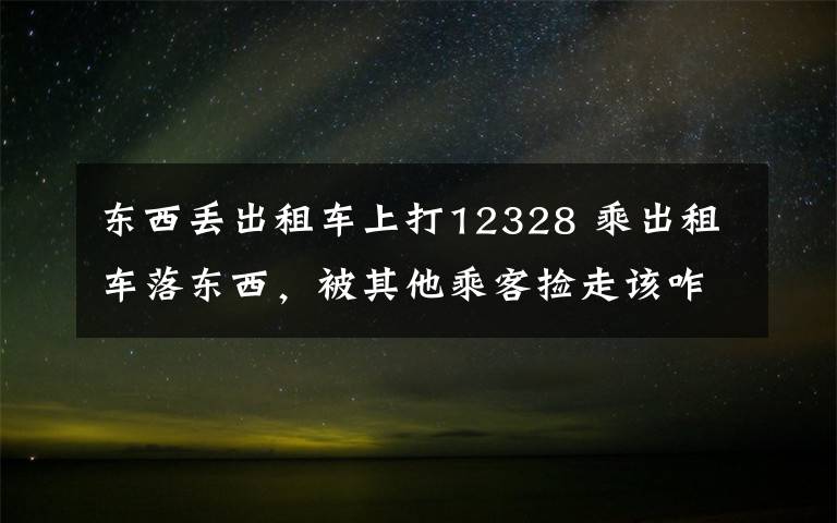 东西丢出租车上打12328 乘出租车落东西，被其他乘客捡走该咋办？看这个案例！
