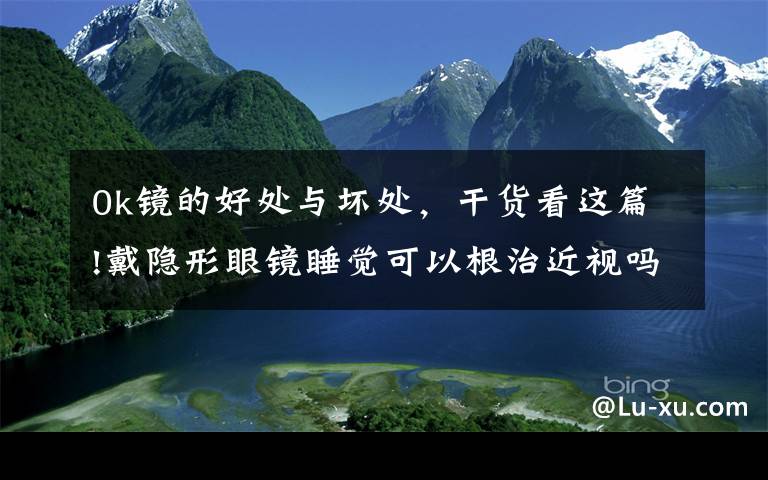 0k镜的好处与坏处，干货看这篇!戴隐形眼镜睡觉可以根治近视吗？