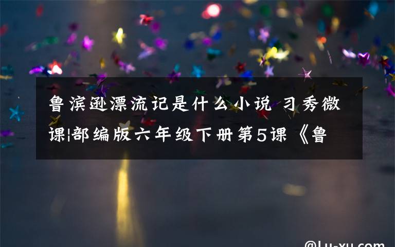 鲁滨逊漂流记是什么小说 习秀微课|部编版六年级下册第5课《鲁滨逊漂流记》图文讲解