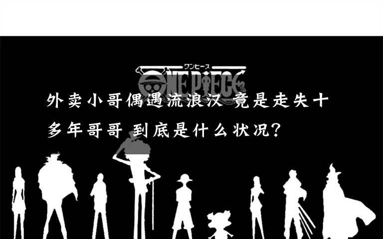 外卖小哥偶遇流浪汉 竟是走失十多年哥哥 到底是什么状况？