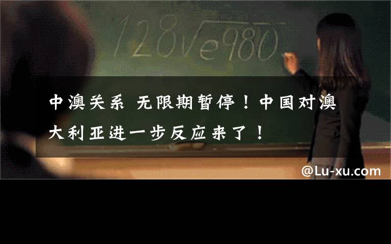 中澳关系 无限期暂停！中国对澳大利亚进一步反应来了！