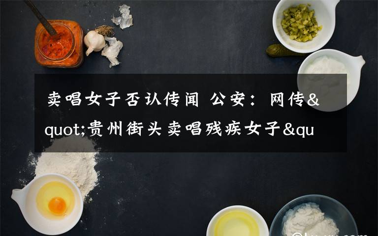 卖唱女子否认传闻 公安：网传"贵州街头卖唱残疾女子"否认是山东人