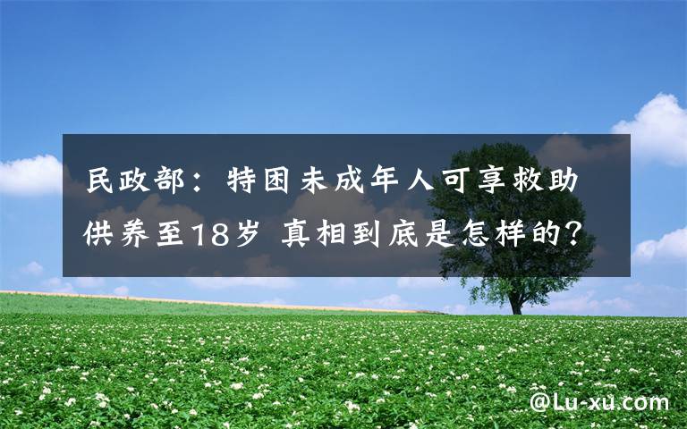 民政部：特困未成年人可享救助供养至18岁 真相到底是怎样的？